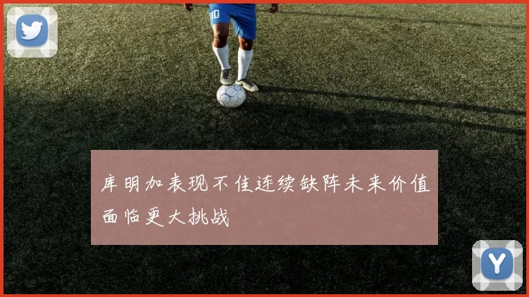 库明加表现不佳连续缺阵未来价值面临更大挑战