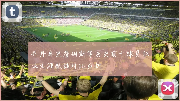 乔丹库里詹姆斯等历史前十球员职业生涯数据对比分析