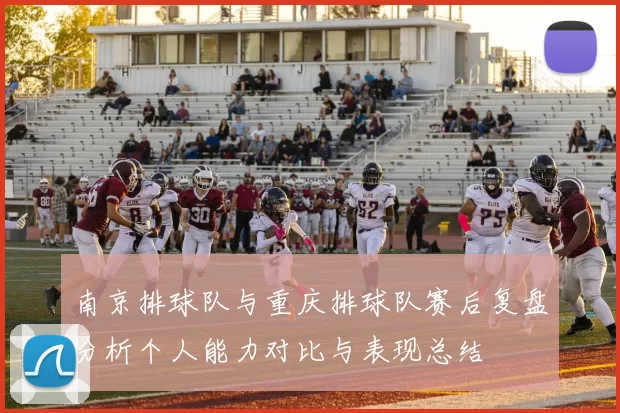 南京排球队与重庆排球队赛后复盘分析个人能力对比与表现总结