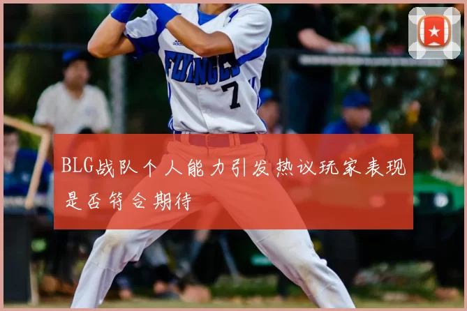 BLG战队个人能力引发热议玩家表现是否符合期待