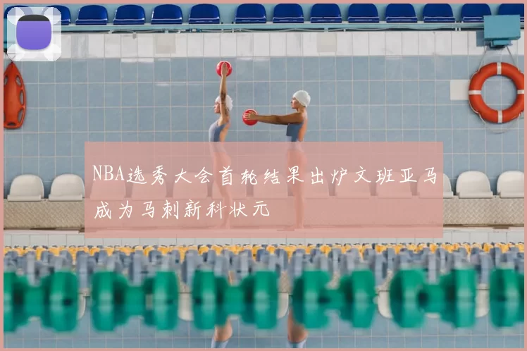 NBA选秀大会首轮结果出炉文班亚马成为马刺新科状元