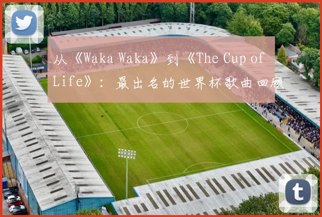 从《Waka Waka》到《The Cup of Life》：最出名的世界杯歌曲回顾