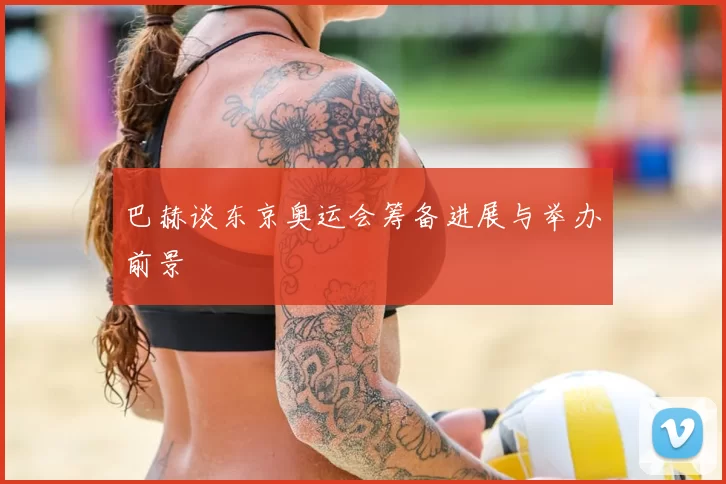 巴赫谈东京奥运会筹备进展与举办前景