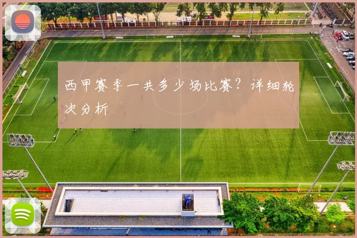 西甲赛季一共多少场比赛?详细轮次分析