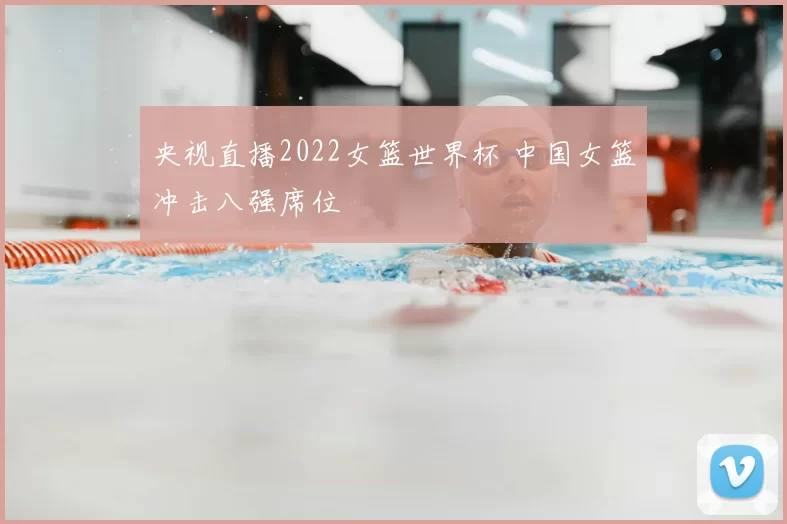 央视直播2022女篮世界杯 中国女篮冲击八强席位