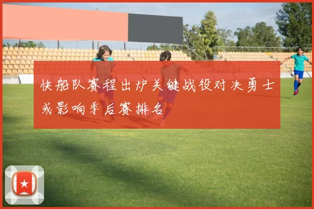 快船队赛程出炉关键战役对决勇士或影响季后赛排名