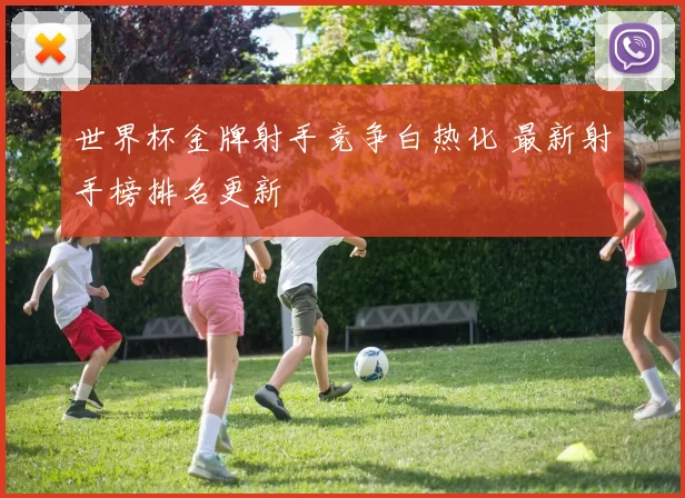 世界杯金牌射手竞争白热化 最新射手榜排名更新