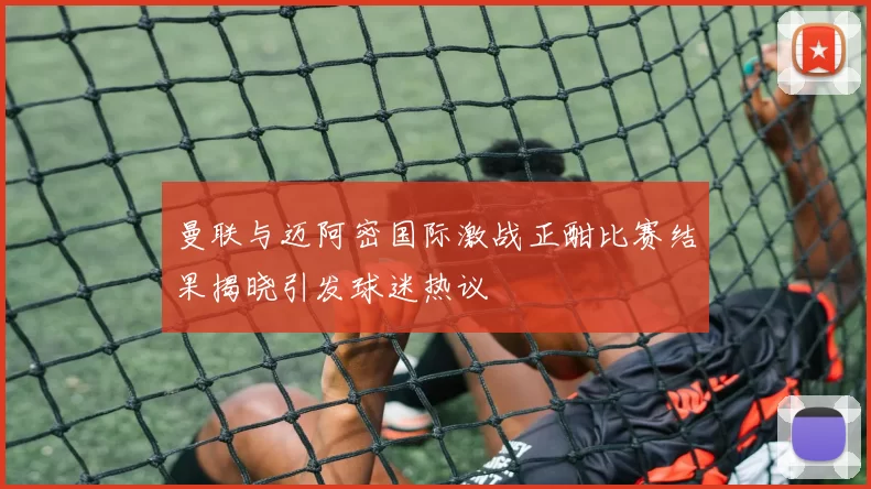 曼联与迈阿密国际激战正酣比赛结果揭晓引发球迷热议