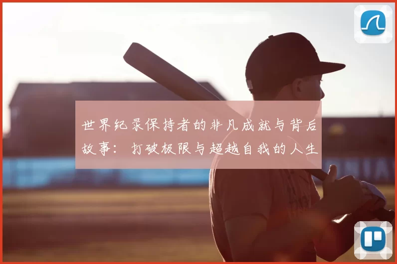 世界纪录保持者的非凡成就与背后故事:打破极限与超越自我的人生轨迹
