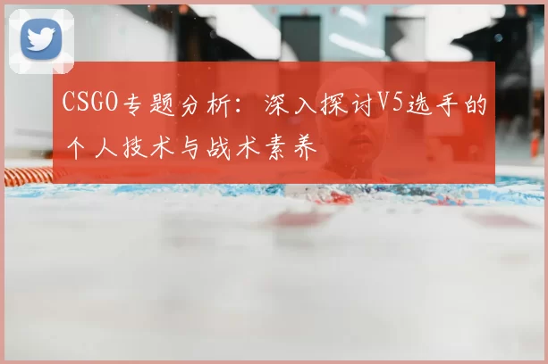 CSGO专题分析：深入探讨V5选手的个人技术与战术素养