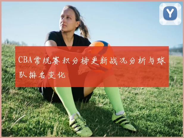 CBA常规赛积分榜更新战况分析与球队排名变化