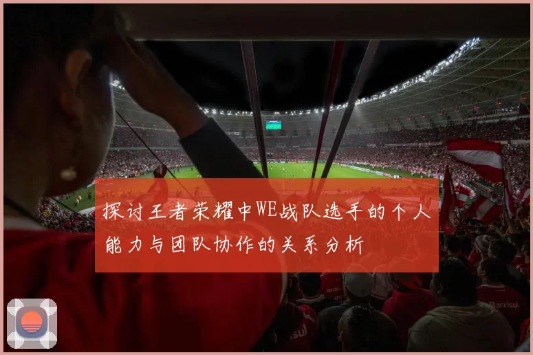 探讨王者荣耀中WE战队选手的个人能力与团队协作的关系分析