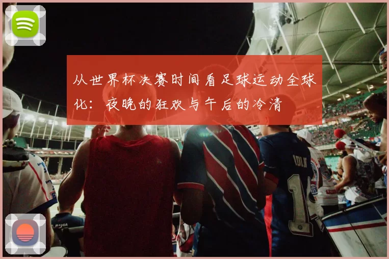 从世界杯决赛时间看足球运动全球化:夜晚的狂欢与午后的冷清