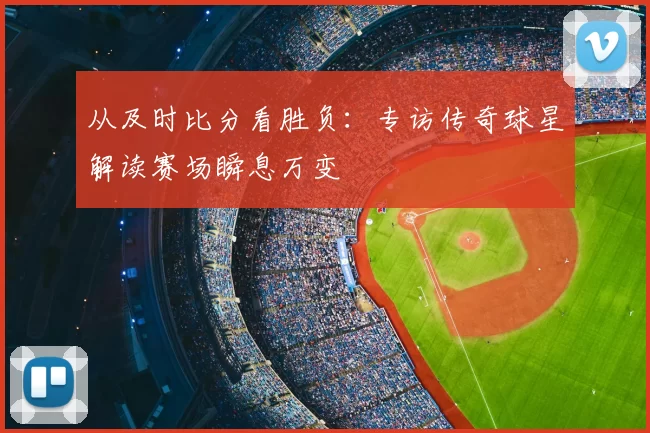 从及时比分看胜负:专访传奇球星解读赛场瞬息万变