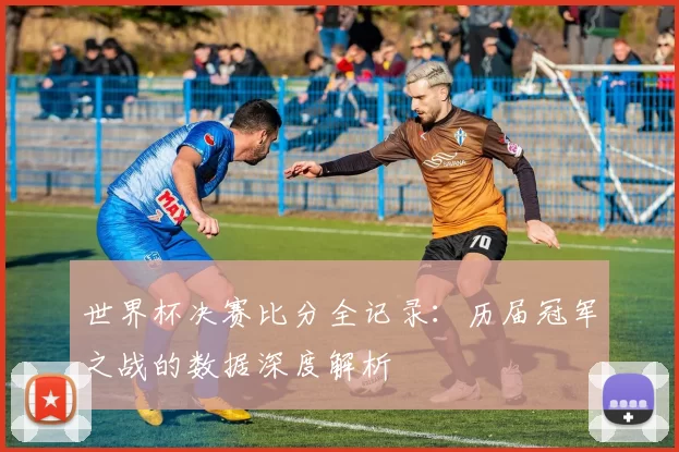 世界杯决赛比分全记录：历届冠军之战的数据深度解析