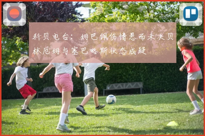 科贝电台:姆巴佩伤情悬而未决贝林厄姆与塞巴略斯状态成疑