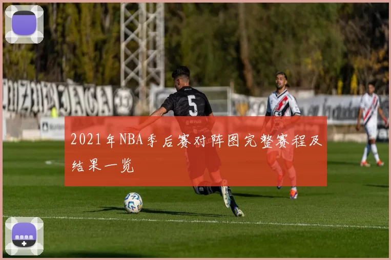 2021年NBA季后赛对阵图完整赛程及结果一览