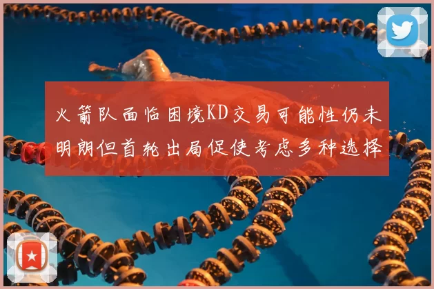 火箭队面临困境KD交易可能性仍未明朗但首轮出局促使考虑多种选择
