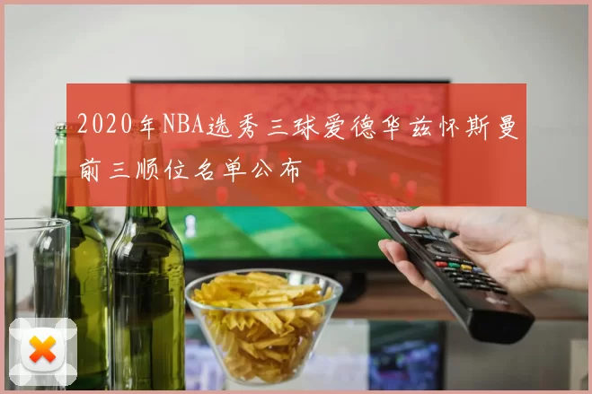 2020年NBA选秀三球爱德华兹怀斯曼前三顺位名单公布