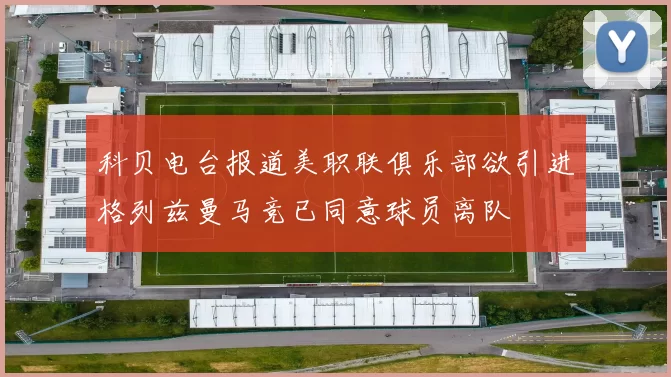 科贝电台报道美职联俱乐部欲引进格列兹曼马竞已同意球员离队