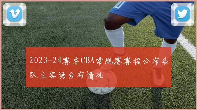 2023-24赛季CBA常规赛赛程公布各队主客场分布情况