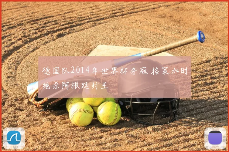 德国队2014年世界杯夺冠 格策加时绝杀阿根廷封王