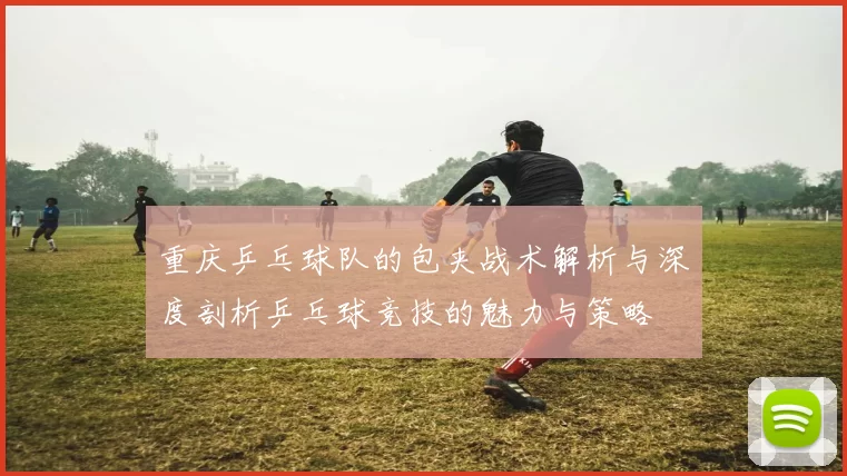 重庆乒乓球队的包夹战术解析与深度剖析乒乓球竞技的魅力与策略