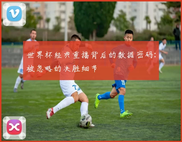 世界杯经典重播背后的数据密码:被忽略的决胜细节