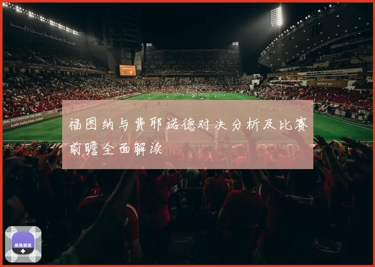 福图纳与费耶诺德对决分析及比赛前瞻全面解读