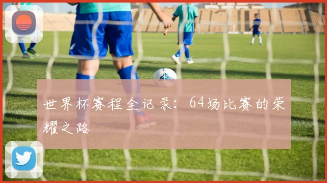 世界杯赛程全记录：64场比赛的荣耀之路