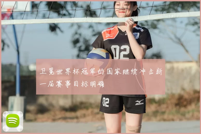 卫冕世界杯冠军的国家继续冲击新一届赛事目标明确