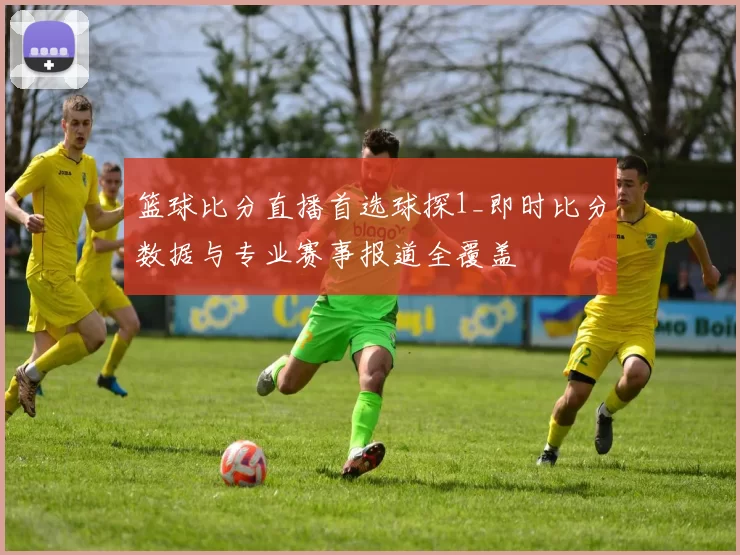篮球比分直播首选球探1_即时比分数据与专业赛事报道全覆盖