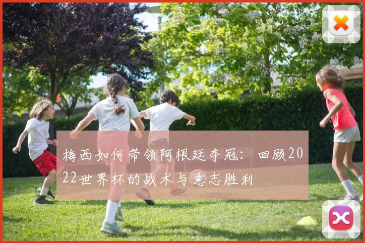 梅西如何带领阿根廷夺冠：回顾2022世界杯的战术与意志胜利