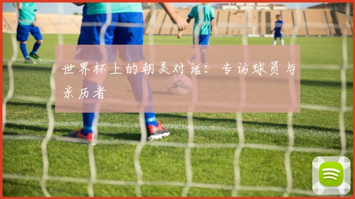 世界杯上的朝美对话:专访球员与亲历者