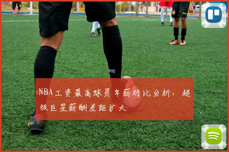 NBA工资最高球员年薪对比分析，超级巨星薪酬差距扩大
