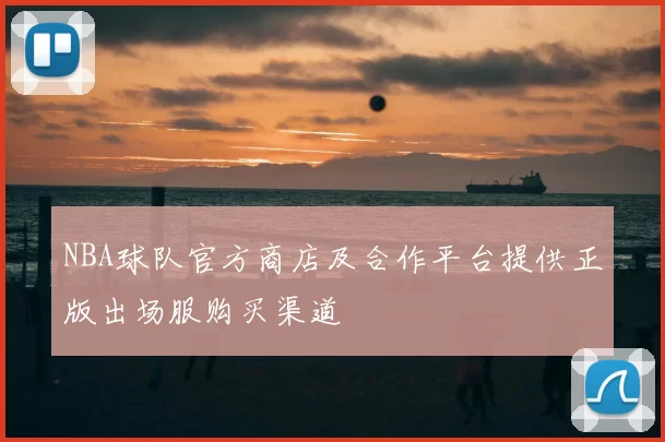 NBA球队官方商店及合作平台提供正版出场服购买渠道
