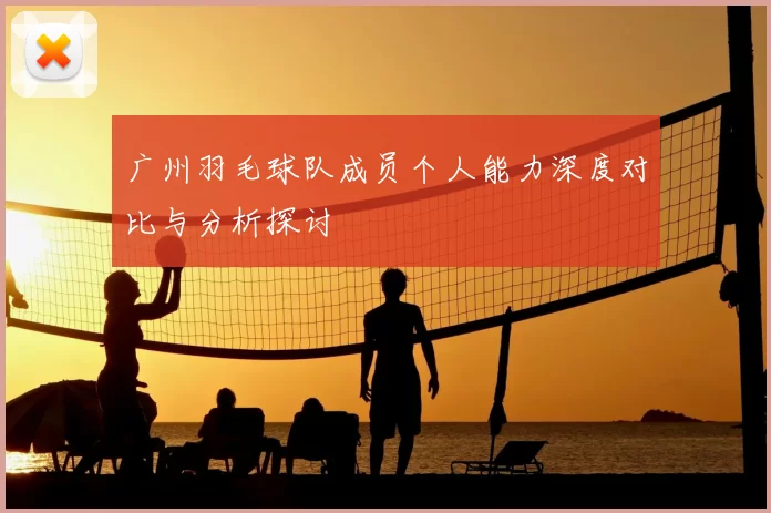 广州羽毛球队成员个人能力深度对比与分析探讨