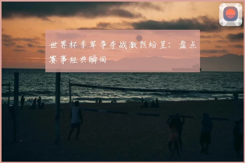 世界杯季军争夺战激烈纷呈:盘点赛事经典瞬间