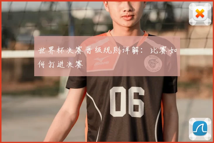 世界杯决赛晋级规则详解:比赛如何打进决赛