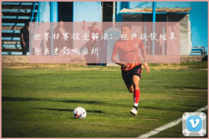 世界杯赛程全解读:经典战役结果与历史影响分析