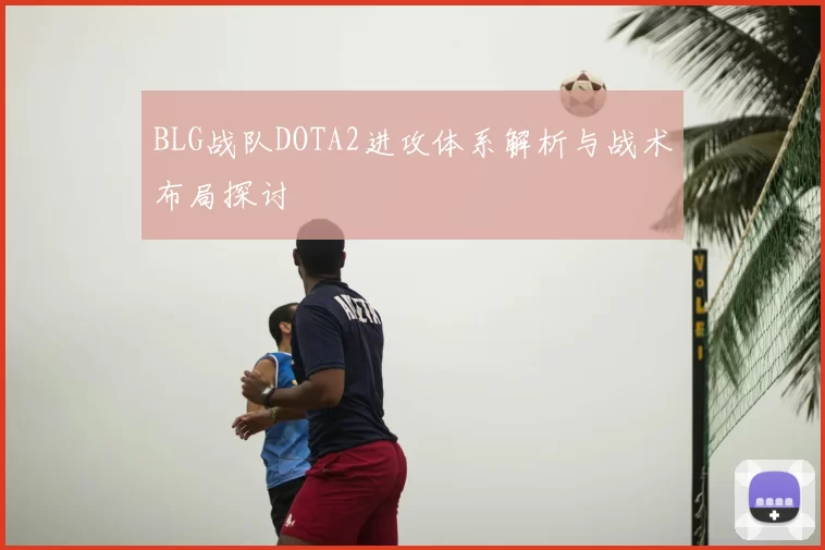 BLG战队DOTA2进攻体系解析与战术布局探讨