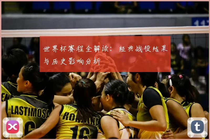 世界杯赛程全解读:经典战役结果与历史影响分析