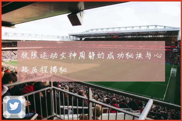 极限运动女神周静的成功秘诀与心路历程揭秘