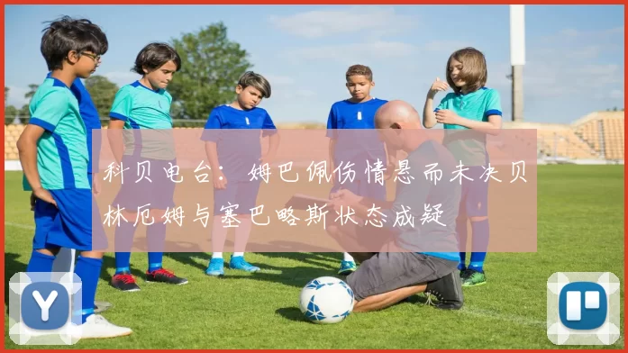 科贝电台:姆巴佩伤情悬而未决贝林厄姆与塞巴略斯状态成疑