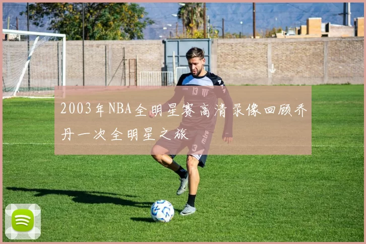 2003年NBA全明星赛高清录像回顾乔丹一次全明星之旅