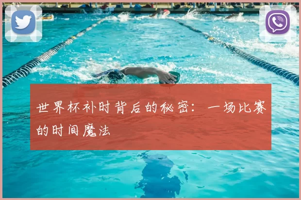 世界杯补时背后的秘密：一场比赛的时间魔法