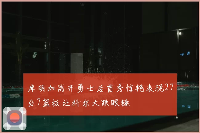 库明加离开勇士后首秀惊艳表现27分7篮板让科尔大跌眼镜