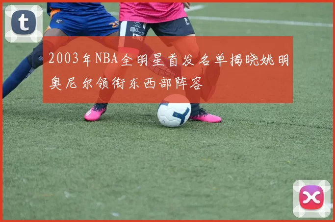 2003年NBA全明星首发名单揭晓姚明奥尼尔领衔东西部阵容