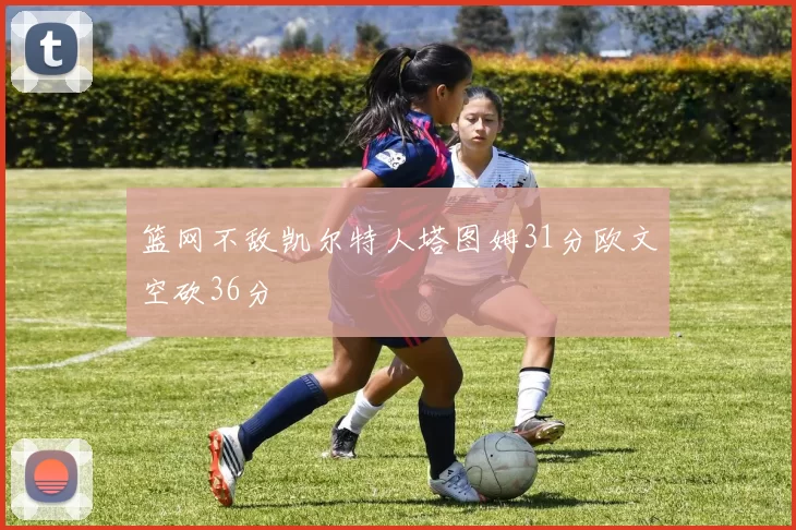 篮网不敌凯尔特人塔图姆31分欧文空砍36分