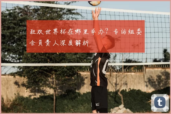 狂欢世界杯在哪里举办?专访组委会负责人深度解析